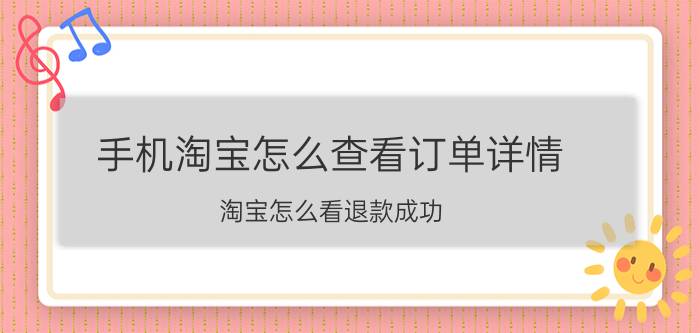 手机淘宝怎么查看订单详情 淘宝怎么看退款成功？